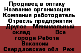 Продавец в оптику › Название организации ­ Компания-работодатель › Отрасль предприятия ­ Другое › Минимальный оклад ­ 16 000 - Все города Работа » Вакансии   . Свердловская обл.,Реж г.